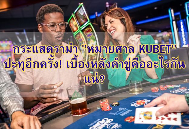กระแสดราม่า “หมายศาล KUBET” ปะทุอีกครั้ง! เบื้องหลังคำขู่คืออะไรกันแน่?